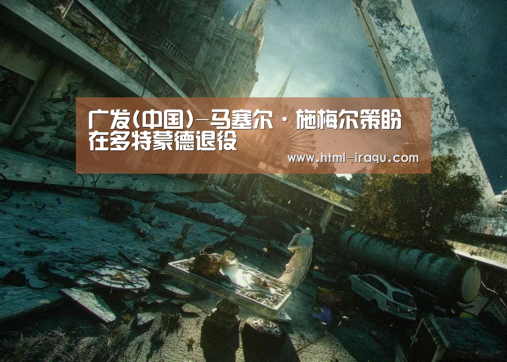 广发(中国)-马塞尔·施梅尔策盼在多特蒙德退役