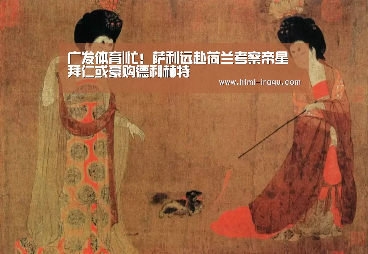 广发体育|忙!萨利远赴荷兰考察帝星 拜仁或豪购德利赫特(图2) 广发体育
