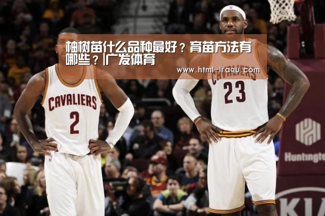 柚树苗什么品种最好？育苗方法有哪些？|广发体育